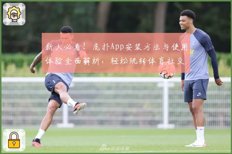 新人必看！虎扑App安装方法与使用体验全面解析，轻松玩转体育社交新天地