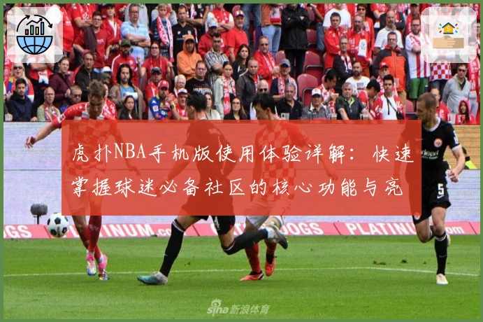 虎扑NBA手机版使用体验详解：快速掌握球迷必备社区的核心功能与亮点