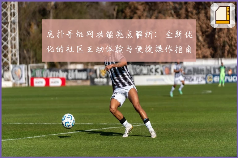 虎扑手机网功能亮点解析：全新优化的社区互动体验与便捷操作指南