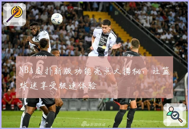 NBA虎扑新版功能亮点大揭秘，让篮球迷享受极速体验