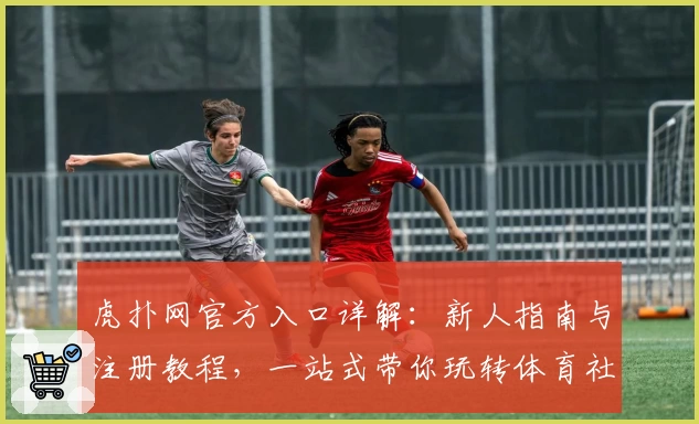 虎扑网官方入口详解：新人指南与注册教程，一站式带你玩转体育社区