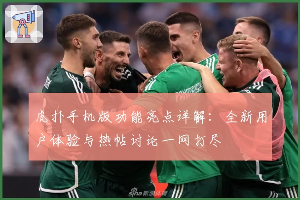 虎扑手机版功能亮点详解：全新用户体验与热帖讨论一网打尽