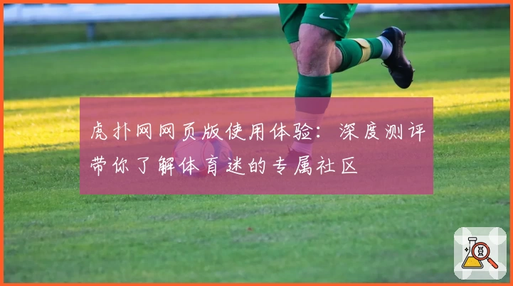 虎扑网网页版使用体验：深度测评带你了解体育迷的专属社区