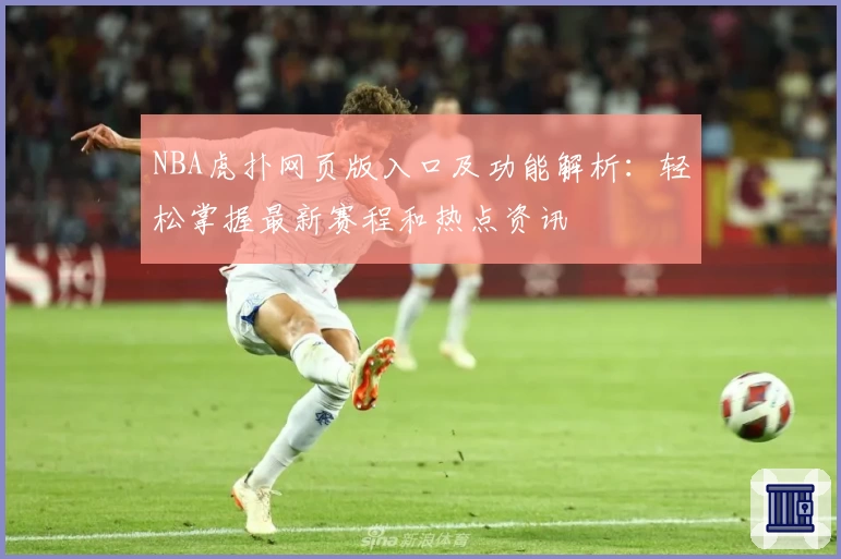 NBA虎扑网页版入口及功能解析：轻松掌握最新赛程和热点资讯
