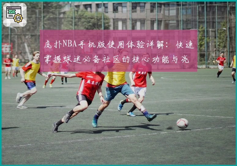 虎扑NBA手机版使用体验详解：快速掌握球迷必备社区的核心功能与亮点