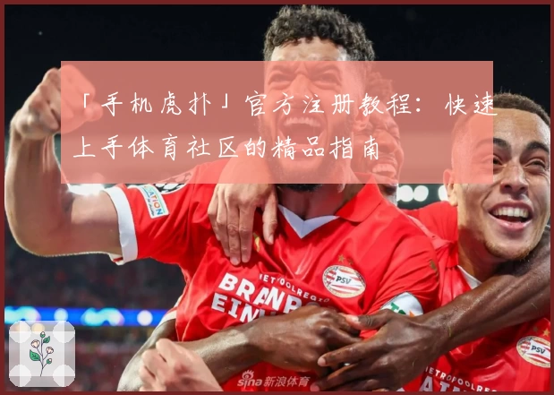 「手机虎扑」官方注册教程：快速上手体育社区的精品指南