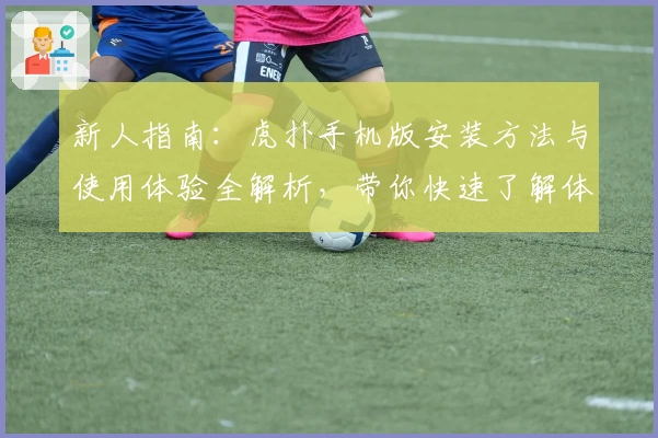 新人指南：虎扑手机版安装方法与使用体验全解析，带你快速了解体育迷必备应用