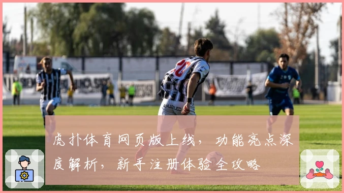 虎扑体育网页版上线，功能亮点深度解析，新手注册体验全攻略