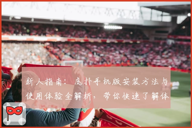 新人指南：虎扑手机版安装方法与使用体验全解析，带你快速了解体育迷必备应用