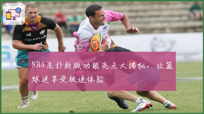 NBA虎扑新版功能亮点大揭秘，让篮球迷享受极速体验