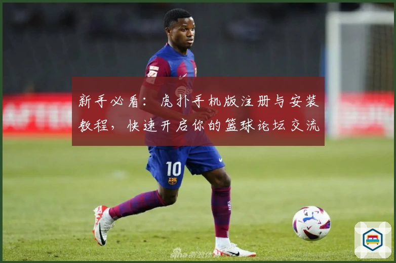 新手必看：虎扑手机版注册与安装教程，快速开启你的篮球论坛交流之旅