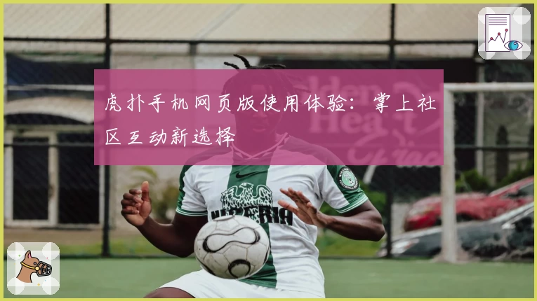 虎扑手机网页版使用体验：掌上社区互动新选择