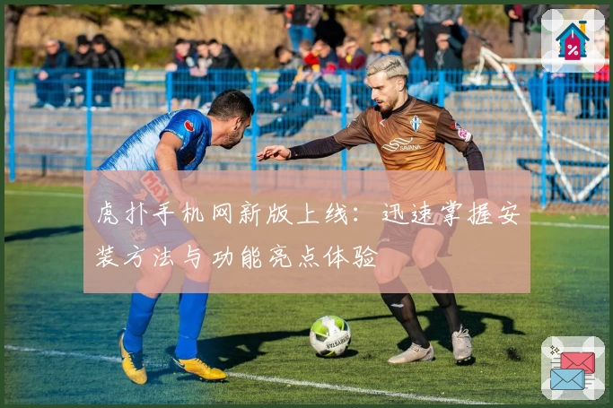 虎扑手机网新版上线：迅速掌握安装方法与功能亮点体验