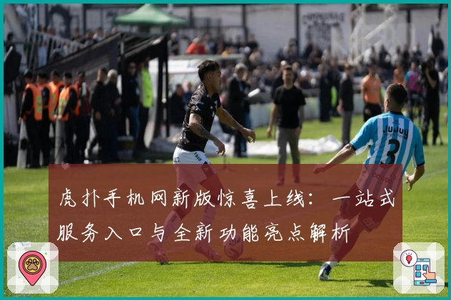 虎扑手机网新版惊喜上线：一站式服务入口与全新功能亮点解析