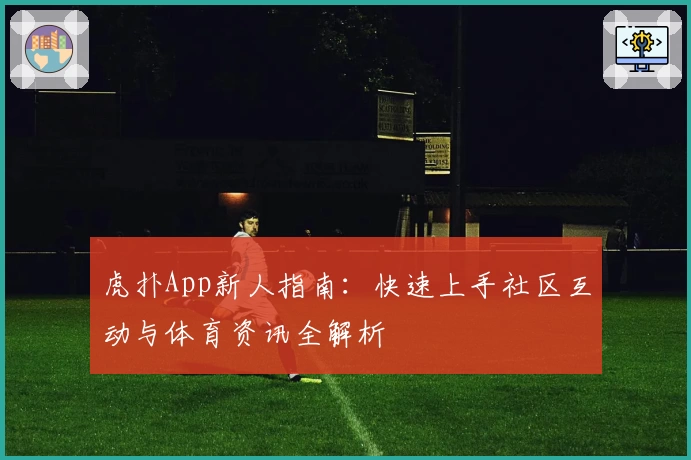 虎扑App新人指南：快速上手社区互动与体育资讯全解析