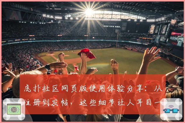 虎扑社区网页版使用体验分享：从注册到发帖，这些细节让人耳目一新