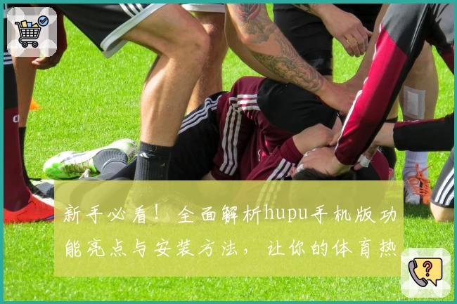 新手必看!全面解析hupu手机版功能亮点与安装方法,让你的体育热情随时随地高涨