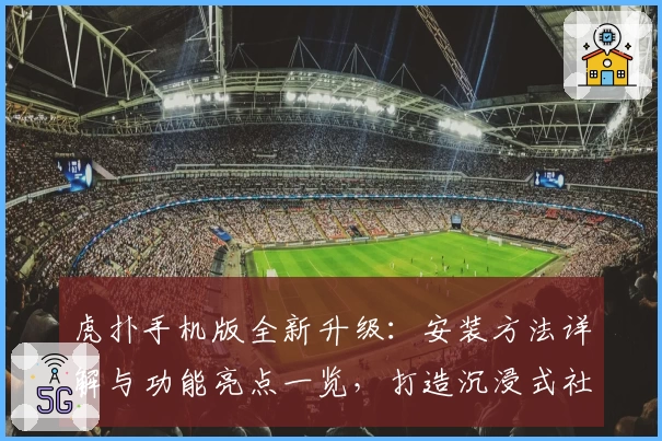 虎扑手机版全新升级：安装方法详解与功能亮点一览，打造沉浸式社区互动体验