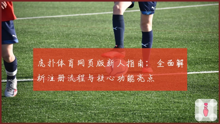 虎扑体育网页版新人指南:全面解析注册流程与核心功能亮点