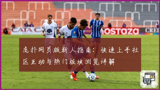 虎扑网页版新人指南：快速上手社区互动与热门板块浏览详解