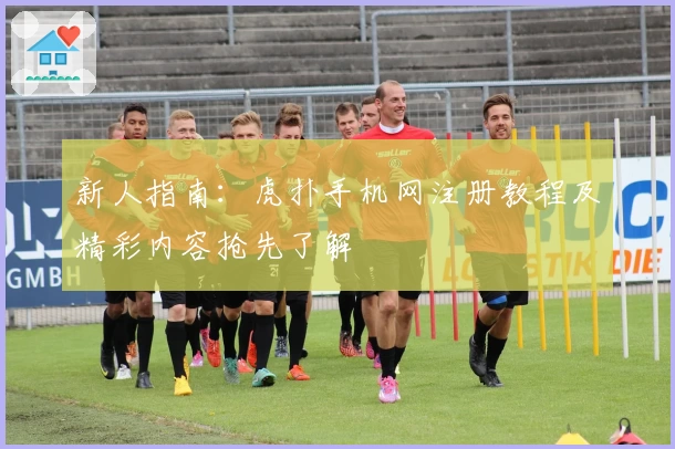 新人指南：虎扑手机网注册教程及精彩内容抢先了解