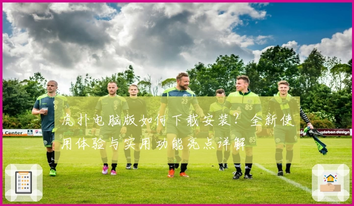 虎扑电脑版如何下载安装？全新使用体验与实用功能亮点详解