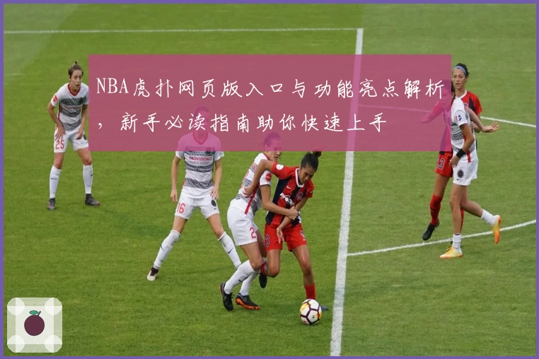 NBA虎扑网页版入口与功能亮点解析，新手必读指南助你快速上手