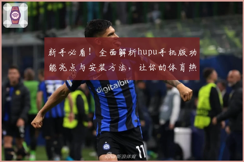 新手必看！全面解析hupu手机版功能亮点与安装方法，让你的体育热情随时随地高涨