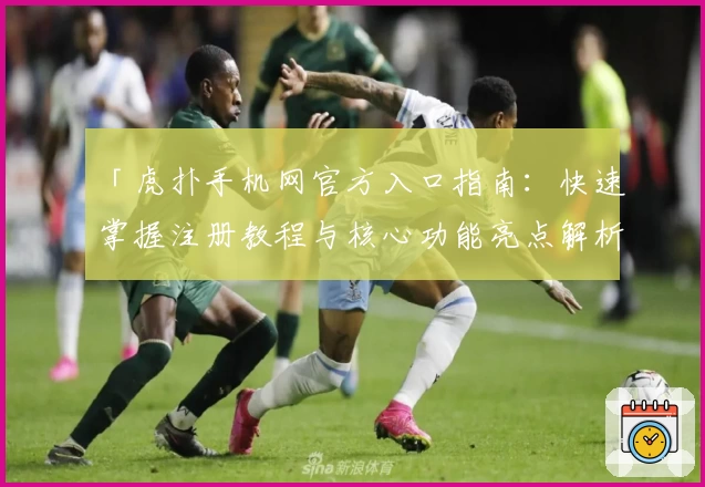 「虎扑手机网官方入口指南：快速掌握注册教程与核心功能亮点解析」