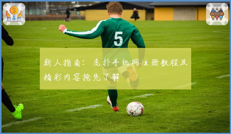 新人指南：虎扑手机网注册教程及精彩内容抢先了解