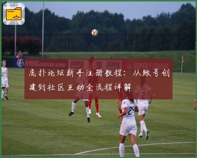 虎扑论坛新手注册教程：从账号创建到社区互动全流程详解