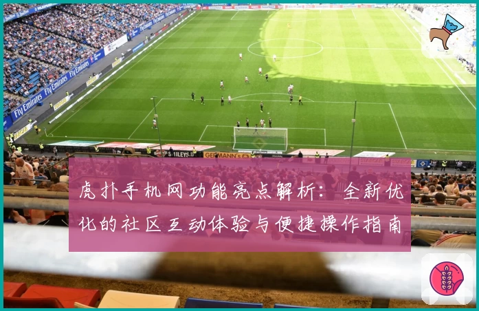 虎扑手机网功能亮点解析：全新优化的社区互动体验与便捷操作指南