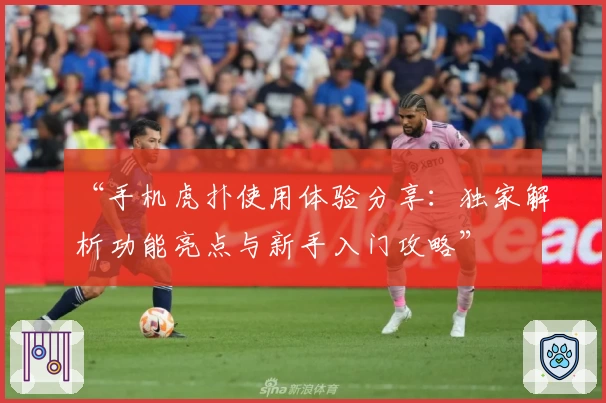 “手机虎扑使用体验分享：独家解析功能亮点与新手入门攻略”