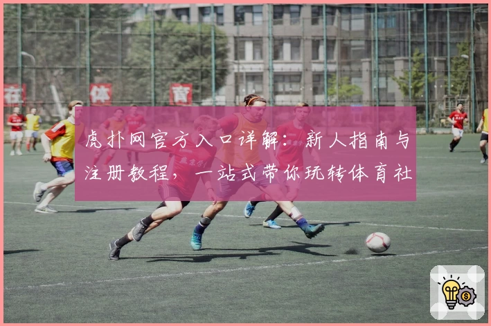 虎扑网官方入口详解：新人指南与注册教程，一站式带你玩转体育社区
