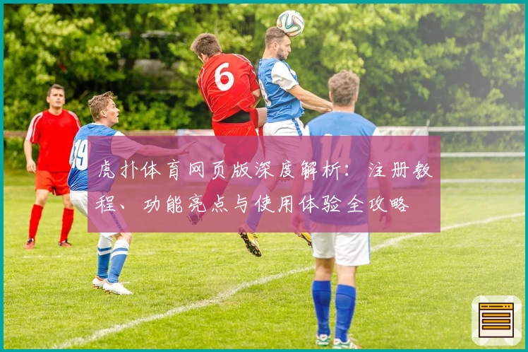 虎扑体育网页版深度解析：注册教程、功能亮点与使用体验全攻略