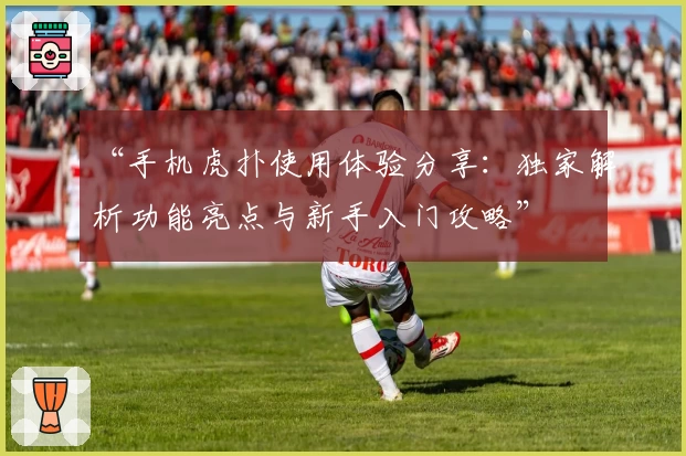 “手机虎扑使用体验分享：独家解析功能亮点与新手入门攻略”