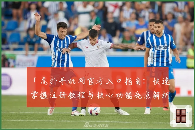 「虎扑手机网官方入口指南：快速掌握注册教程与核心功能亮点解析」