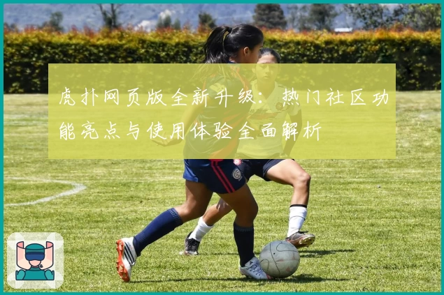 虎扑网页版全新升级：热门社区功能亮点与使用体验全面解析