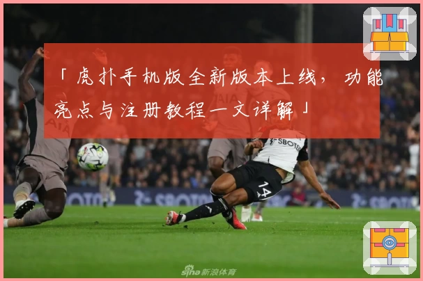 「虎扑手机版全新版本上线，功能亮点与注册教程一文详解」