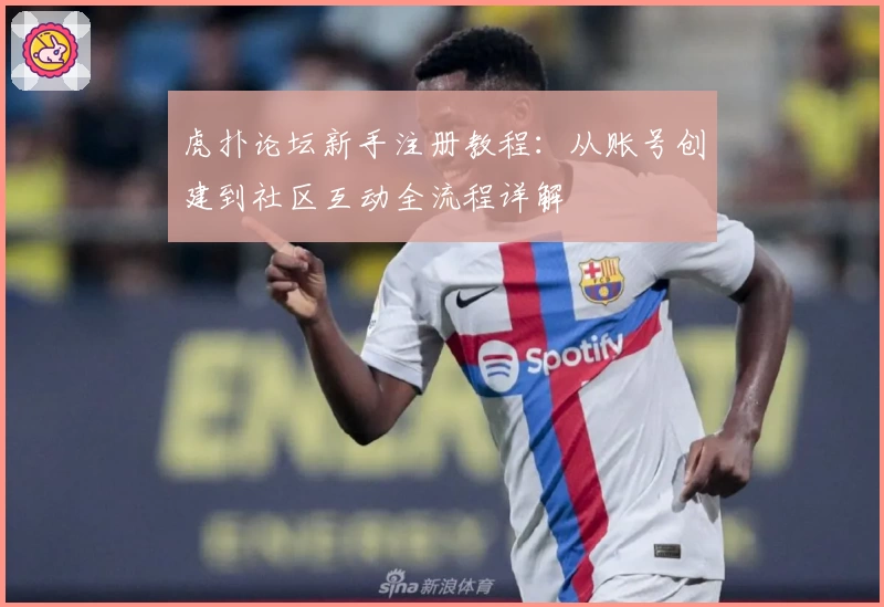 虎扑论坛新手注册教程：从账号创建到社区互动全流程详解