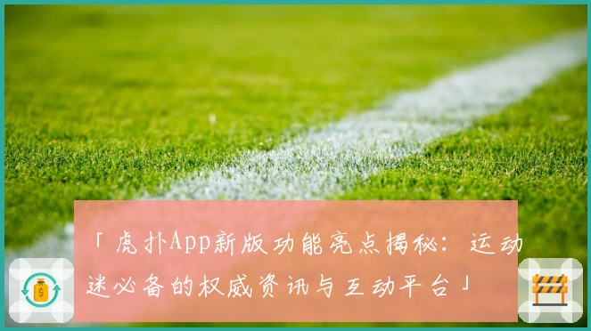 「虎扑App新版功能亮点揭秘：运动迷必备的权威资讯与互动平台」
