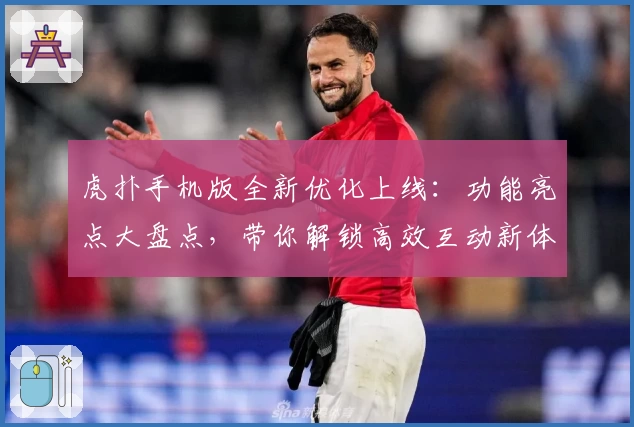 虎扑手机版全新优化上线：功能亮点大盘点，带你解锁高效互动新体验