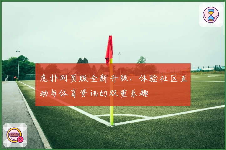 虎扑网页版全新升级，体验社区互动与体育资讯的双重乐趣