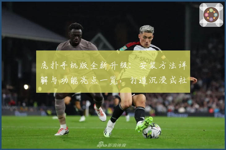 虎扑手机版全新升级：安装方法详解与功能亮点一览，打造沉浸式社区互动体验