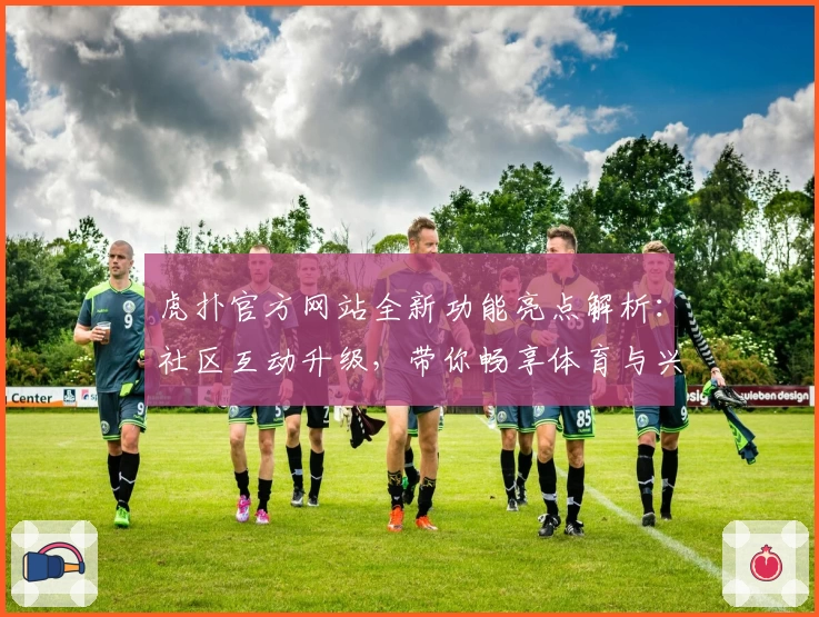 虎扑官方网站全新功能亮点解析：社区互动升级，带你畅享体育与兴趣的专属天地