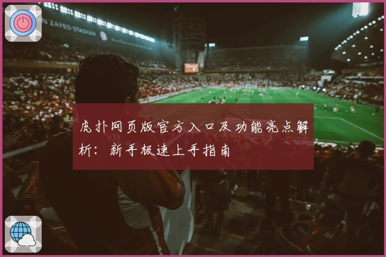 虎扑网页版官方入口及功能亮点解析：新手极速上手指南