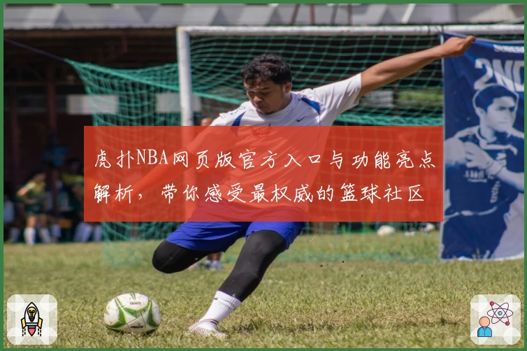 虎扑NBA网页版官方入口与功能亮点解析，带你感受最权威的篮球社区体验