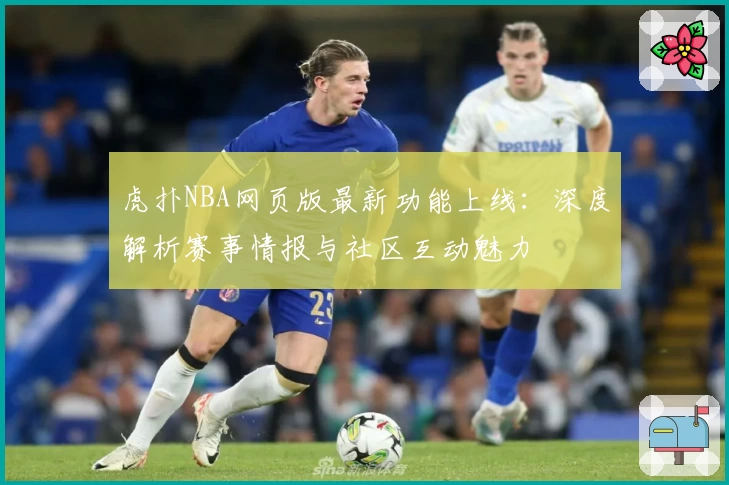 虎扑NBA网页版最新功能上线：深度解析赛事情报与社区互动魅力