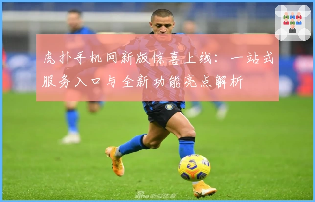 虎扑手机网新版惊喜上线：一站式服务入口与全新功能亮点解析