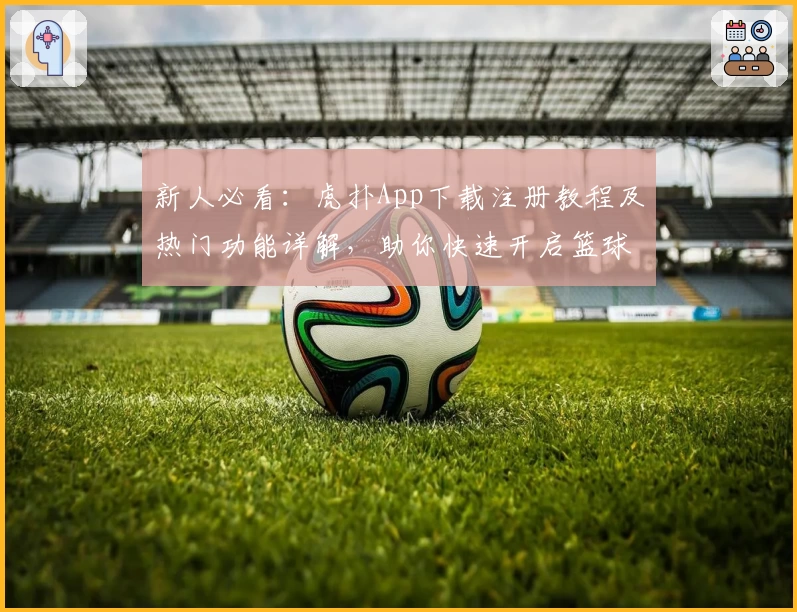 新人必看：虎扑App下载注册教程及热门功能详解，助你快速开启篮球与体育社区新体验